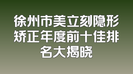 徐州市美立刻隐形矫正年度前十佳排名大揭晓