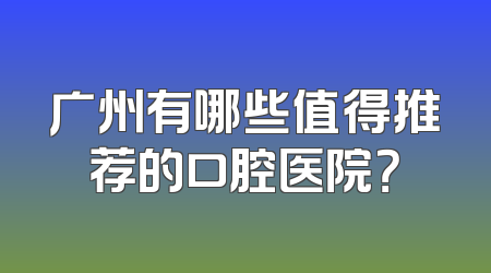 广州有哪些值得推荐的口腔医院？