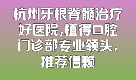 杭州牙根脊髓治疗好医院，植得口腔门诊部专业领头，推荐信赖