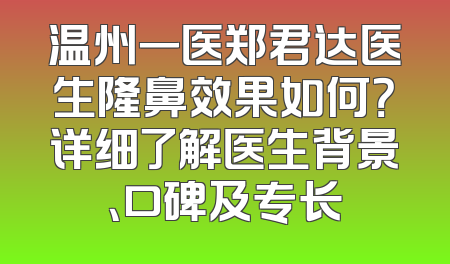 温州一医郑君达医生隆鼻效果如何？详细了解医生背景、口碑及专长