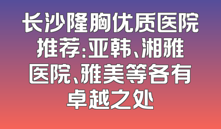 长沙隆胸优质医院推荐：亚韩、湘雅医院、雅美等各有卓越之处
