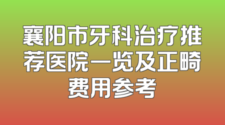 襄阳市牙科治疗推荐医院一览及正畸费用参考
