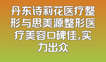 丹东诗莉花医疗整形与思美源整形医疗美容口碑佳，实力出众