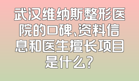 武汉维纳斯整形医院的口碑、资料信息和医生擅长项目是什么？