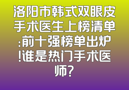 洛阳市韩式双眼皮手术医生上榜清单：前十强榜单出炉！谁是热门手术医师？