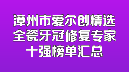 漳州市爱尔创精选全瓷牙冠修复专家十强榜单汇总