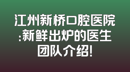 江州新桥口腔医院：新鲜出炉的医生团队介绍！