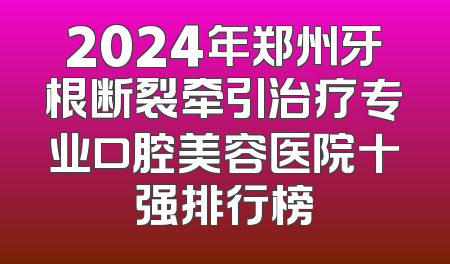 2024年郑州牙根断裂牵引治疗专业口腔美容医院十强排行榜