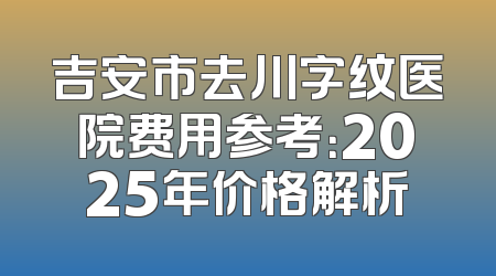 吉安市去川字纹医院费用参考：2025年价格解析