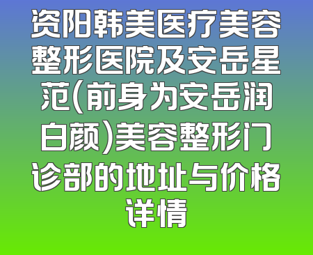资阳韩美医疗美容整形医院及安岳星范（前身为安岳润白颜）美容整形门诊部的地址与价格详情