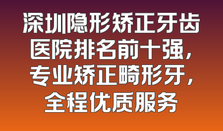 深圳隐形矫正牙齿医院排名前十强，专业矫正畸形牙，全程优质服务