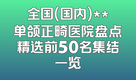 全国（国内）**单颌正畸医院盘点精选前50名集结一览
