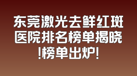 东莞激光去鲜红斑医院排名榜单揭晓！榜单出炉！
