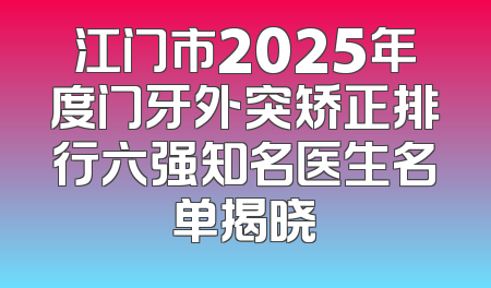 江门市2025年度门牙外突矫正排行六强知名医生名单揭晓