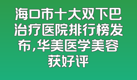 海口市十大双下巴治疗医院排行榜发布，华美医学美容获好评