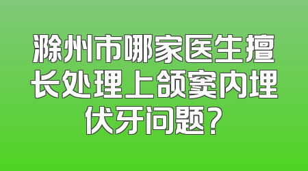 滁州市哪家医生擅长处理上颌窦内埋伏牙问题？
