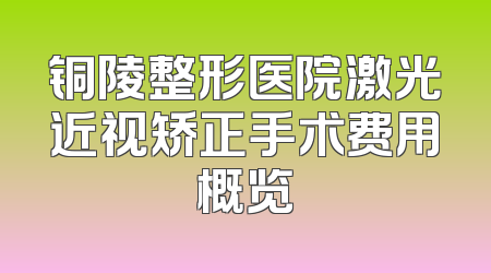 铜陵整形医院激光近视矫正手术费用概览