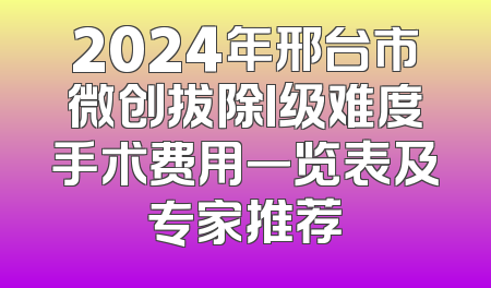 2024年邢台市微创拔除I级难度手术费用一览表及专家推荐