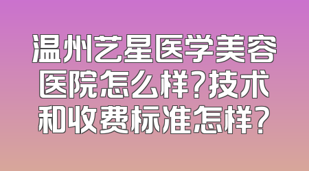 温州艺星医学美容医院怎么样？技术和收费标准怎样？
