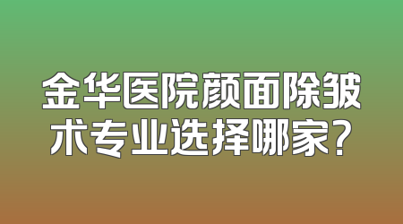 金华医院颜面除皱术专业选择哪家？