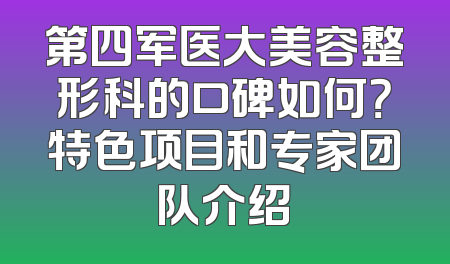 第四军医大美容整形科的口碑如何？特色项目和专家团队介绍