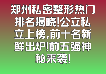 郑州私密整形热门排名揭晓！公立私立上榜，前十名新鲜出炉！前五强神秘来袭！