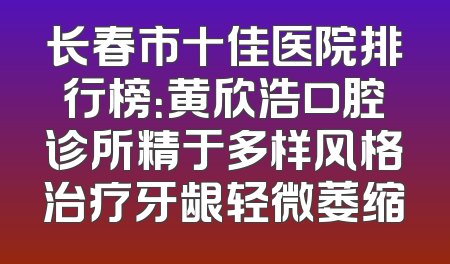 长春市十佳医院排行榜：黄欣浩口腔诊所精于多样风格治疗牙龈轻微萎缩