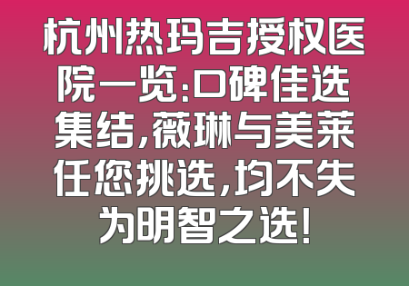 杭州热玛吉授权医院一览：口碑佳选集结，薇琳与美莱任您挑选，均不失为明智之选！