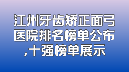 江州牙齿矫正面弓医院排名榜单公布，十强榜单展示