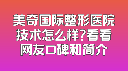 美奇国际整形医院技术怎么样？看看网友口碑和简介
