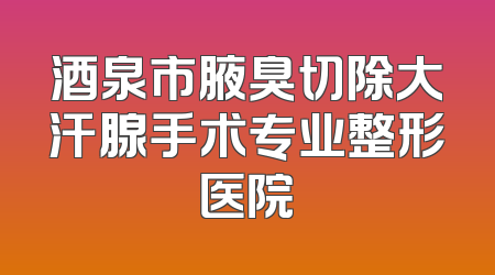 酒泉市腋臭切除大汗腺手术专业整形医院