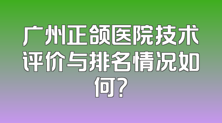 广州正颌医院技术评价与排名情况如何？