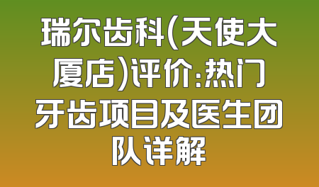 瑞尔齿科(天使大厦店)评价：热门牙齿项目及医生团队详解