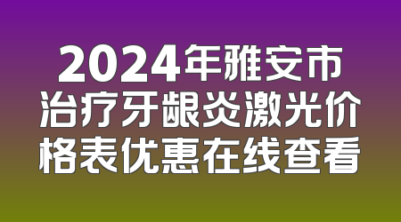 2024年雅安市治疗牙龈炎激光价格表优惠在线查看