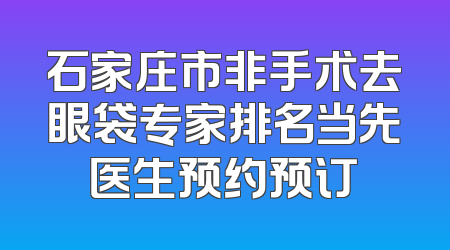 石家庄市非手术去眼袋专家排名当先医生预约预订