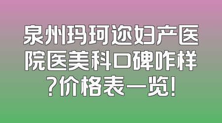 泉州玛珂迩妇产医院医美科口碑咋样？价格表一览！
