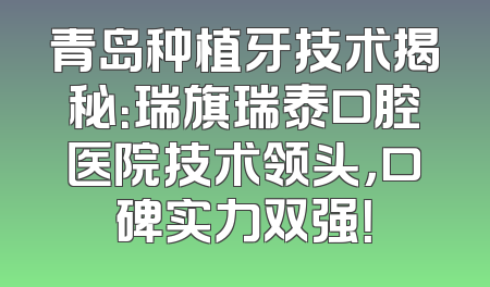 青岛种植牙技术揭秘：瑞旗瑞泰口腔医院技术领头，口碑实力双强！