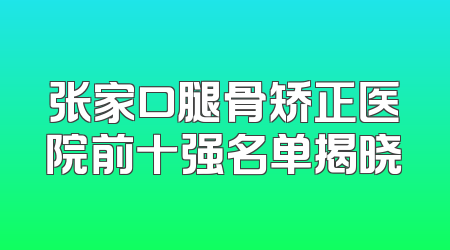 张家口腿骨矫正医院前十强名单揭晓