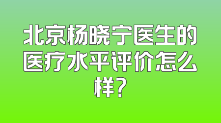 北京杨晓宁医生的医疗水平评价怎么样？