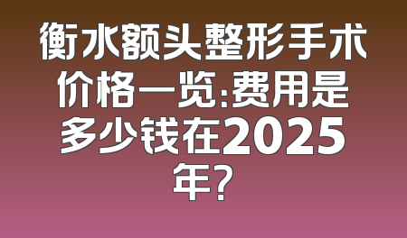 衡水额头整形手术价格一览：费用是多少钱在2025年？