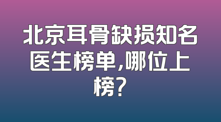 北京耳骨缺损知名医生榜单，哪位上榜？