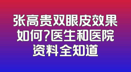 张高贵双眼皮效果如何？医生和医院资料全知道