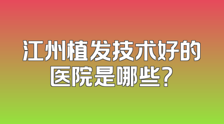 江州植发技术好的医院是哪些？
