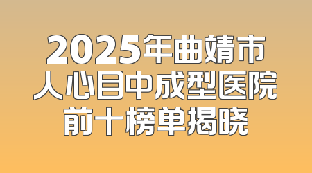 2025年曲靖市人心目中成型医院前十榜单揭晓