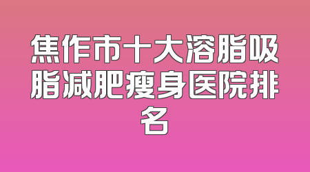 焦作市十大溶脂吸脂减肥瘦身医院排名
