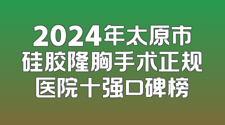 2024年太原市硅胶隆胸手术正规医院十强口碑榜