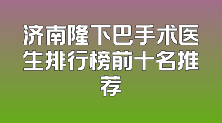 济南隆下巴手术医生排行榜前十名推荐