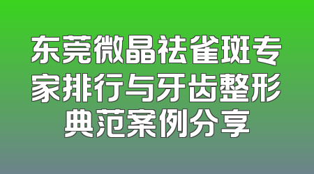 东莞微晶祛雀斑专家排行与牙齿整形典范案例分享