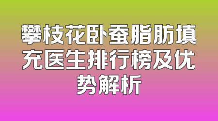 攀枝花卧蚕脂肪填充医生排行榜及优势解析