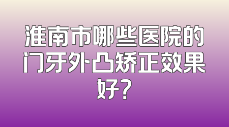 淮南市哪些医院的门牙外凸矫正效果好？